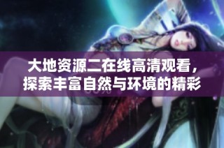 大地资源二在线高清观看，探索丰富自然与环境的精彩内容