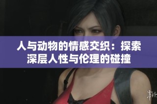 人与动物的情感交织：探索深层人性与伦理的碰撞