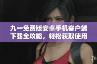 九一免费版安卓手机客户端下载全攻略，轻松获取使用体验