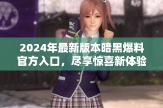 2024年最新版本暗黑爆料官方入口，尽享惊喜新体验
