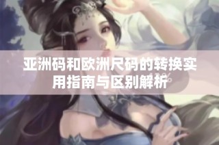 亚洲码和欧洲尺码的转换实用指南与区别解析