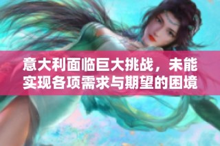 意大利面临巨大挑战，未能实现各项需求与期望的困境分析