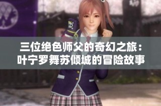 三位绝色师父的奇幻之旅：叶宁罗舞苏倾城的冒险故事完整解析