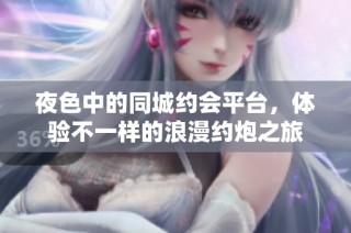 夜色中的同城约会平台，体验不一样的浪漫约炮之旅