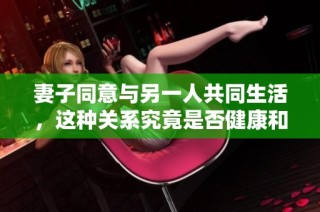 妻子同意与另一人共同生活，这种关系究竟是否健康和可行呢