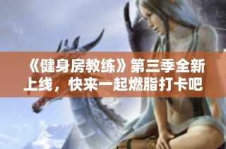 《健身房教练》第三季全新上线，快来一起燃脂打卡吧