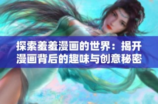探索羞羞漫画的世界：揭开漫画背后的趣味与创意秘密