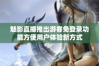 魅影直播推出游客免登录功能方便用户体验新方式