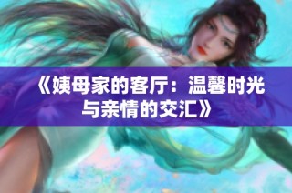 《姨母家的客厅：温馨时光与亲情的交汇》