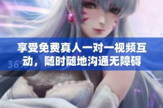 享受免费真人一对一视频互动，随时随地沟通无障碍