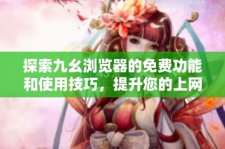 探索九幺浏览器的免费功能和使用技巧，提升您的上网体验