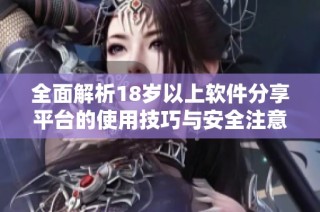 全面解析18岁以上软件分享平台的使用技巧与安全注意事项