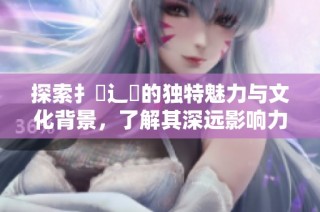 探索扌喿辶畐的独特魅力与文化背景，了解其深远影响力