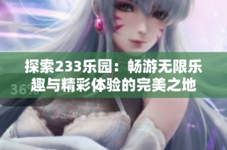 探索233乐园：畅游无限乐趣与精彩体验的完美之地