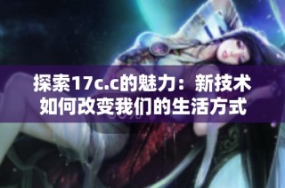 探索17c.c的魅力：新技术如何改变我们的生活方式