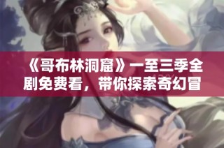 《哥布林洞窟》一至三季全剧免费看，带你探索奇幻冒险世界