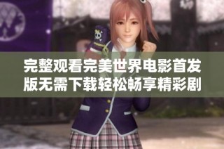 完整观看完美世界电影首发版无需下载轻松畅享精彩剧情