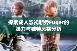 探索成人影视新秀Fuqer的魅力与独特风格分析