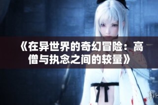 《在异世界的奇幻冒险：高僧与执念之间的较量》
