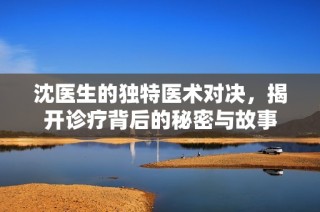 沈医生的独特医术对决，揭开诊疗背后的秘密与故事