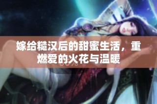 嫁给糙汉后的甜蜜生活，重燃爱的火花与温暖