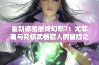 重新体验最终幻想7：尤菲篇与究极武器猎人的冒险之旅