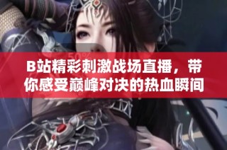 B站精彩刺激战场直播，带你感受巅峰对决的热血瞬间！