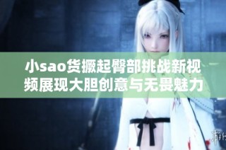 小sao货撅起臀部挑战新视频展现大胆创意与无畏魅力