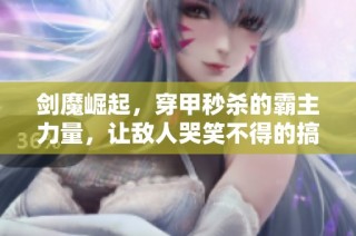 剑魔崛起，穿甲秒杀的霸主力量，让敌人哭笑不得的搞笑时刻