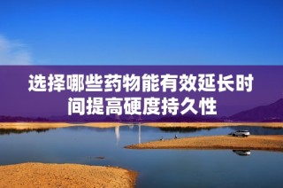 选择哪些药物能有效延长时间提高硬度持久性