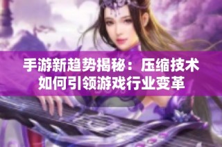 手游新趋势揭秘：压缩技术如何引领游戏行业变革