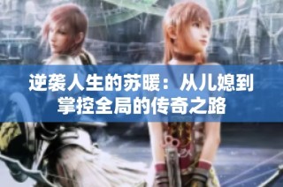 逆袭人生的苏暖：从儿媳到掌控全局的传奇之路