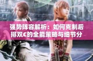 强势阵容解析：如何克制后排双C的全能策略与细节分析