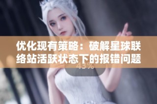 优化现有策略：破解星球联络站活跃状态下的报错问题与进入障碍