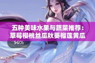 五种美味水果与蔬菜推荐：草莓樱桃丝瓜秋葵榴莲黄瓜的营养解析与食用方法