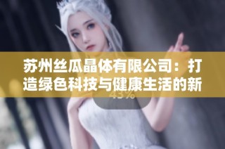苏州丝瓜晶体有限公司：打造绿色科技与健康生活的新标杆
