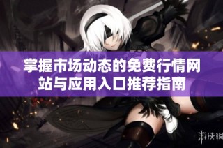 掌握市场动态的免费行情网站与应用入口推荐指南