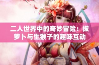 二人世界中的奇妙冒险：拔萝卜与生猴子的趣味互动