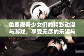 免费观看少女们的精彩动漫与游戏，享受无尽的乐趣与欢乐时光