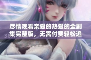 尽情观看亲爱的热爱的全剧集完整版，无需付费轻松追剧体验