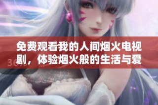 免费观看我的人间烟火电视剧，体验烟火般的生活与爱情