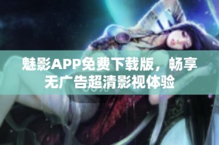魅影APP免费下载版，畅享无广告超清影视体验