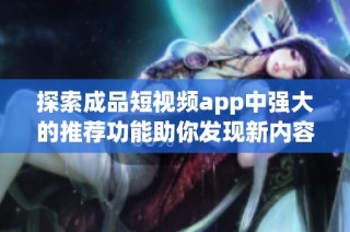 探索成品短视频app中强大的推荐功能助你发现新内容