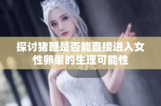 探讨猪鞭是否能直接进入女性卵巢的生理可能性