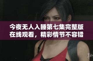 今夜无人入睡第七集完整版在线观看，精彩情节不容错过