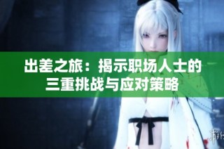 出差之旅：揭示职场人士的三重挑战与应对策略