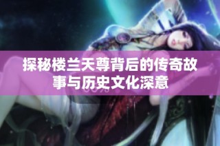 探秘楼兰天尊背后的传奇故事与历史文化深意