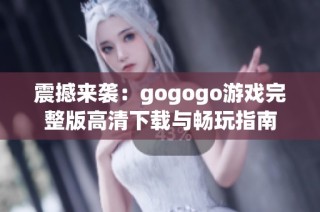震撼来袭：gogogo游戏完整版高清下载与畅玩指南