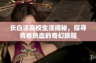 长白沽高校生活揭秘，探寻青春热血的奇幻旅程