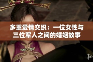 多重爱情交织：一位女性与三位军人之间的婚姻故事